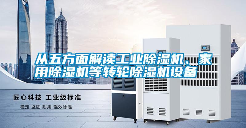 從五方面解讀工業(yè)除濕機(jī)、家用除濕機(jī)等轉(zhuǎn)輪除濕機(jī)設(shè)備