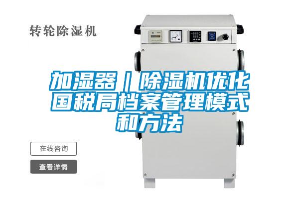 加濕器｜除濕機優(yōu)化國稅局檔案管理模式和方法