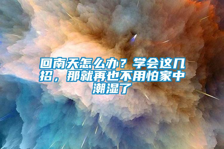回南天怎么辦？學會這幾招，那就再也不用怕家中潮濕了