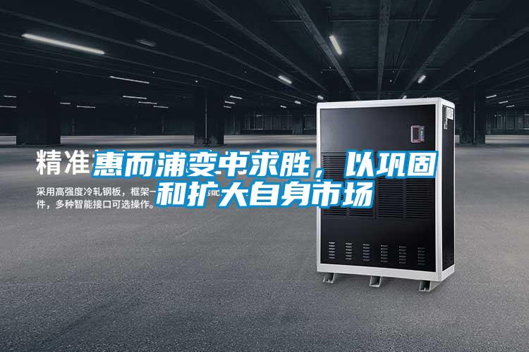 惠而浦變中求勝，以鞏固和擴(kuò)大自身市場(chǎng)