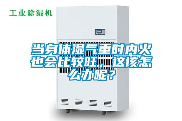 當身體濕氣重時內火也會比較旺，這該怎么辦呢？