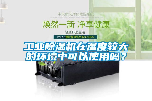 工業除濕機在濕度較大的環境中可以使用嗎？