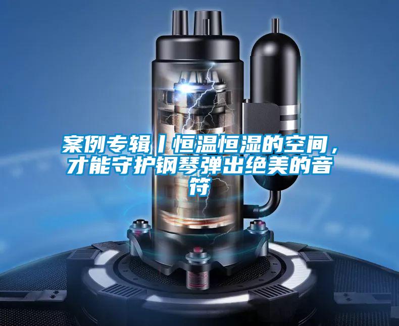 案例專輯丨恒溫恒濕的空間，才能守護鋼琴彈出絕美的音符