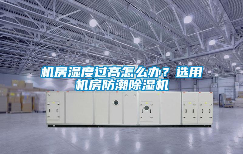 機(jī)房濕度過高怎么辦？選用機(jī)房防潮除濕機(jī)