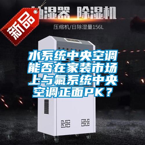 水系統(tǒng)中央空調能否在家裝市場上與氟系統(tǒng)中央空調正面PK？