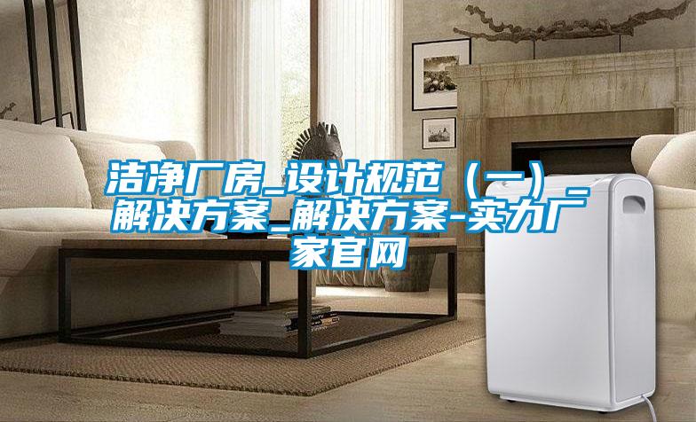 潔凈廠房_設計規范（一）_解決方案_解決方案-實力廠家官網