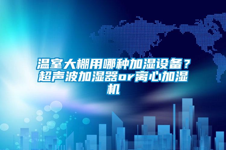 溫室大棚用哪種加濕設備？超聲波加濕器or離心加濕機