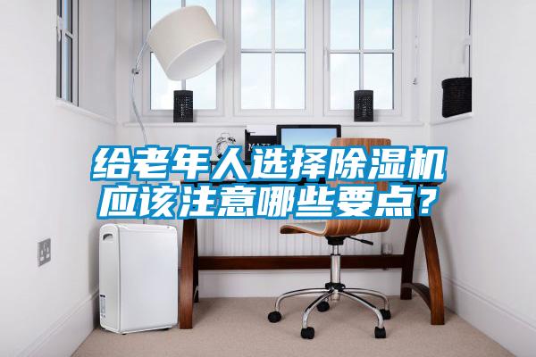 給老年人選擇除濕機應該注意哪些要點？
