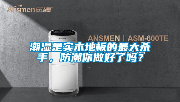 潮濕是實木地板的最大殺手，防潮你做好了嗎？