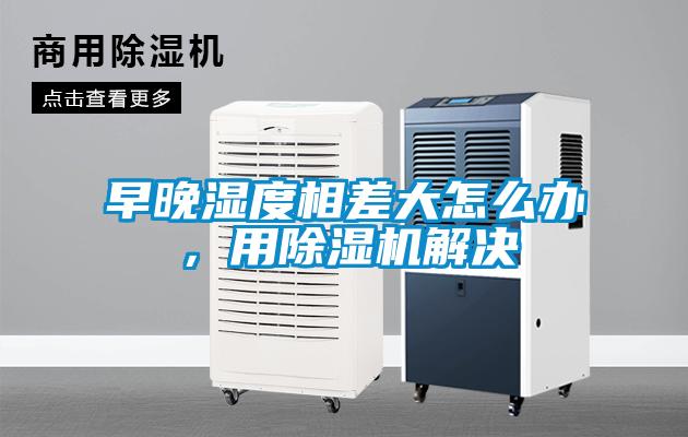 早晚濕度相差大怎么辦，用除濕機解決
