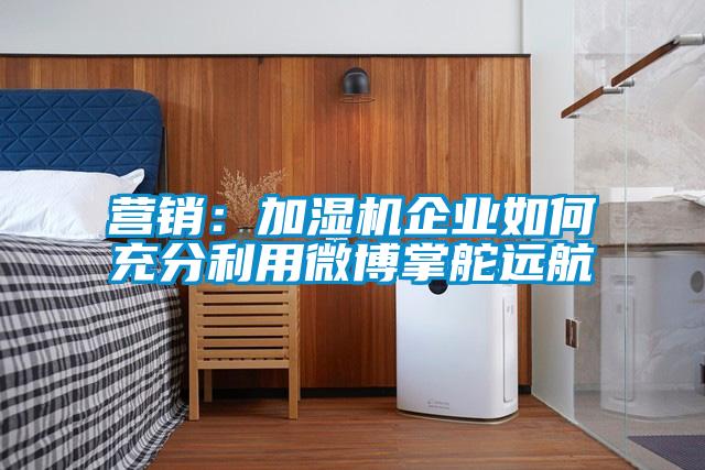 營銷：加濕機(jī)企業(yè)如何充分利用微博掌舵遠(yuǎn)航