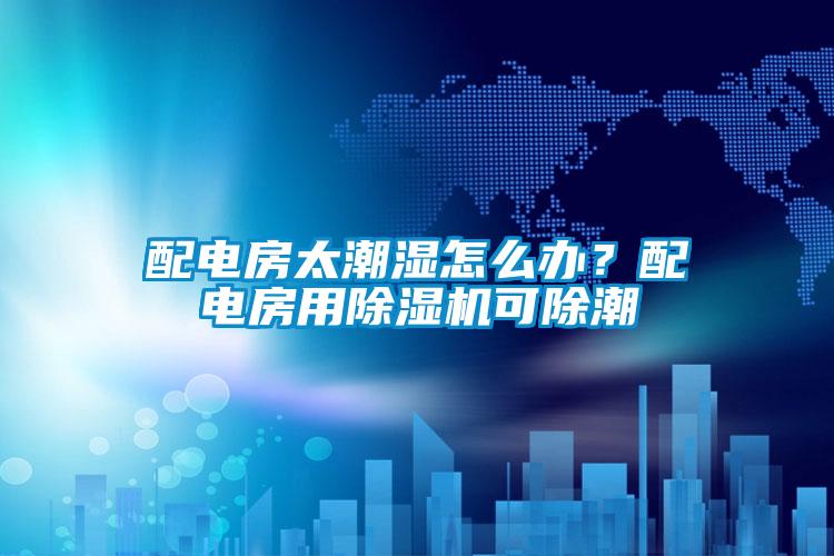 配電房太潮濕怎么辦？配電房用除濕機可除潮