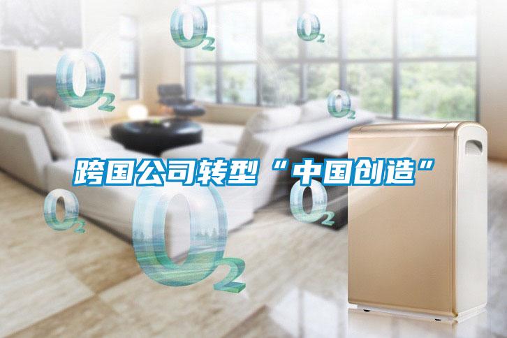 跨國公司轉(zhuǎn)型“中國創(chuàng)造”
