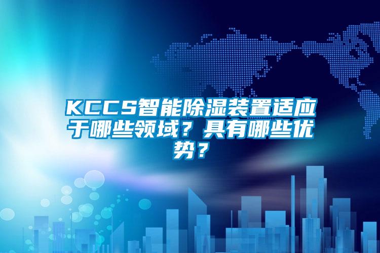 KCCS智能除濕裝置適應(yīng)于哪些領(lǐng)域？具有哪些優(yōu)勢？