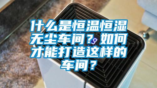 什么是恒溫恒濕無(wú)塵車間？如何才能打造這樣的車間？
