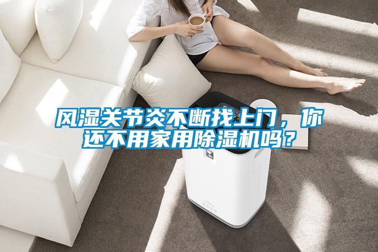 風(fēng)濕關(guān)節(jié)炎不斷找上門(mén)，你還不用家用除濕機(jī)嗎？