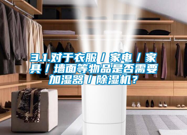 3.1.對于衣服／家電／家具／墻面等物品是否需要加濕器／除濕機？