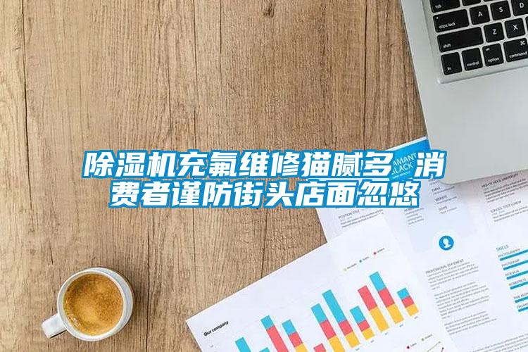 除濕機(jī)充氟維修貓膩多 消費者謹(jǐn)防街頭店面忽悠