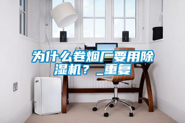 為什么卷煙廠要用除濕機？_重復