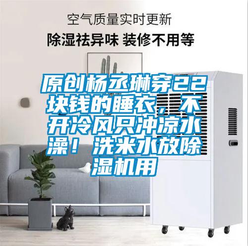 原創楊丞琳穿22塊錢的睡衣，不開冷風只沖涼水澡！洗米水放除濕機用