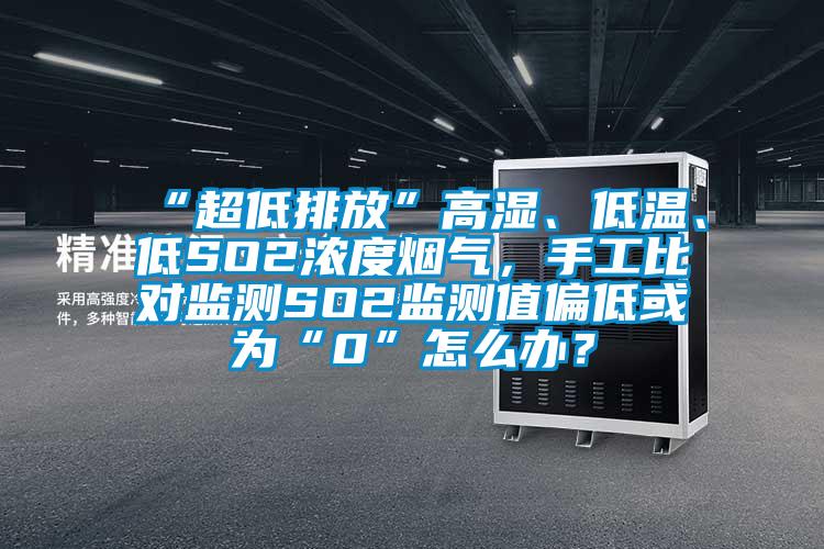 “超低排放”高濕、低溫、低SO2濃度煙氣，手工比對監測SO2監測值偏低或為“0”怎么辦？