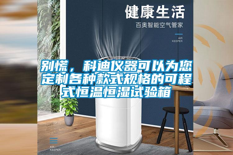 別慌，科迪儀器可以為您定制各種款式規格的可程式恒溫恒濕試驗箱