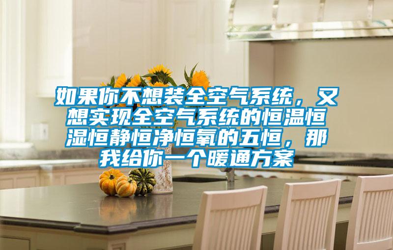 如果你不想裝全空氣系統(tǒng)，又想實(shí)現(xiàn)全空氣系統(tǒng)的恒溫恒濕恒靜恒凈恒氧的五恒，那我給你一個(gè)暖通方案