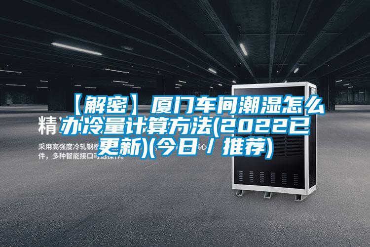 【解密】廈門(mén)車間潮濕怎么辦冷量計(jì)算方法(2022已更新)(今日／推薦)