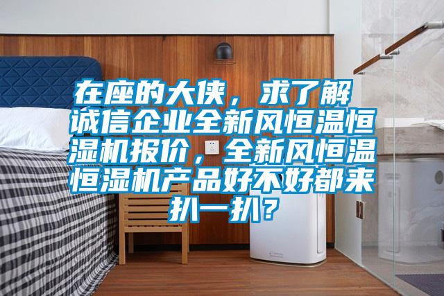 在座的大俠，求了解 誠信企業(yè)全新風(fēng)恒溫恒濕機(jī)報(bào)價(jià)，全新風(fēng)恒溫恒濕機(jī)產(chǎn)品好不好都來扒一扒？