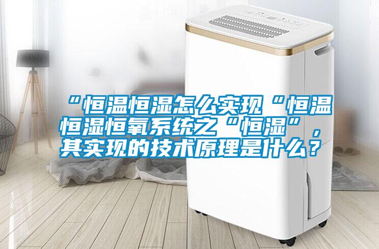 “恒溫恒濕怎么實現“恒溫恒濕恒氧系統之“恒濕”，其實現的技術原理是什么？