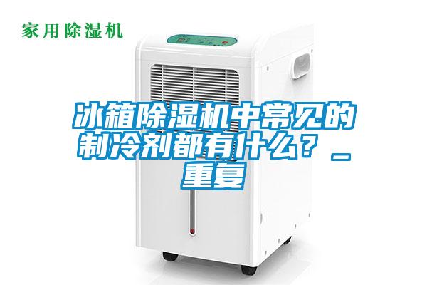 冰箱除濕機中常見的制冷劑都有什么？_重復