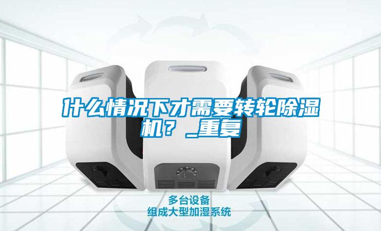 什么情況下才需要轉(zhuǎn)輪除濕機(jī)？_重復(fù)