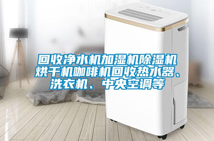 回收凈水機加濕機除濕機烘干機咖啡機回收熱水器、洗衣機、中央空調(diào)等
