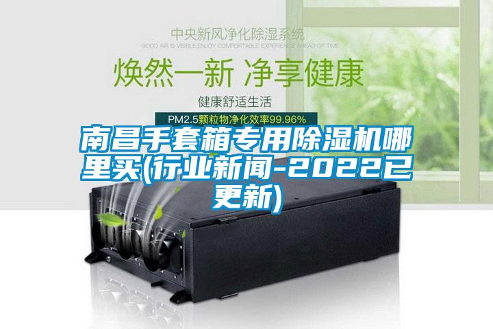 南昌手套箱專用除濕機(jī)哪里買(行業(yè)新聞-2022已更新)