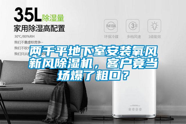 兩千平地下室安裝氧風新風除濕機，客戶竟當場爆了粗口？