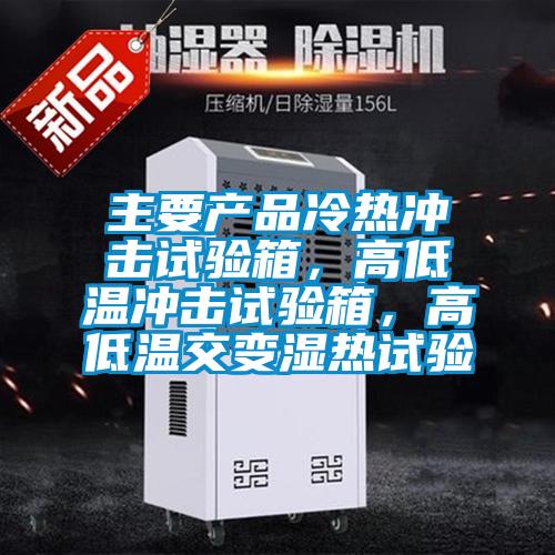 主要產品冷熱沖擊試驗箱，高低溫沖擊試驗箱，高低溫交變濕熱試驗