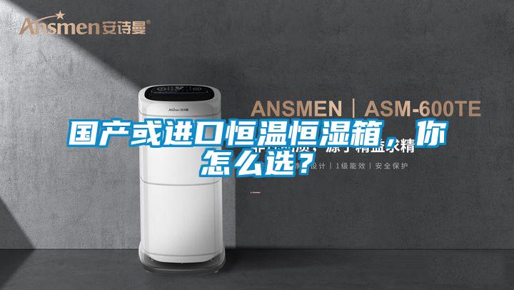 國(guó)產(chǎn)或進(jìn)口恒溫恒濕箱，你怎么選？