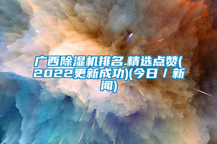 廣西除濕機(jī)排名.精選點(diǎn)贊(2022更新成功)(今日／新聞)