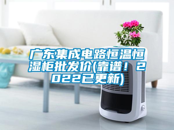 廣東集成電路恒溫恒濕柜批發(fā)價(靠譜！2022已更新)