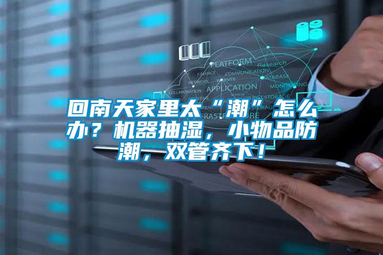 回南天家里太“潮”怎么辦？機器抽濕，小物品防潮，雙管齊下！