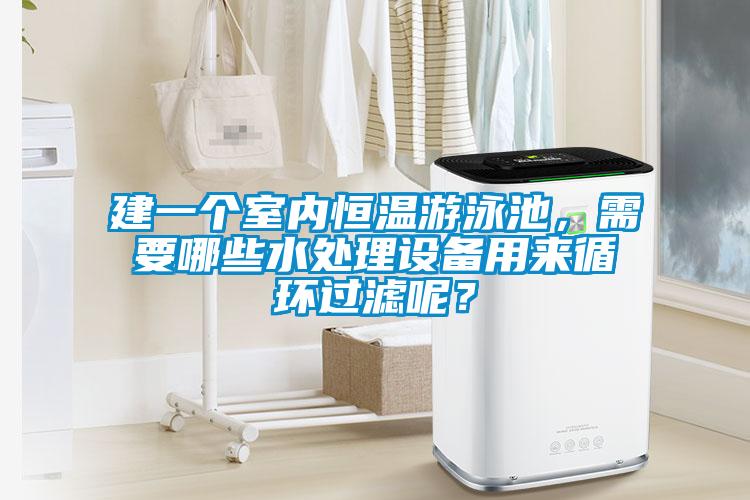 建一個室內恒溫游泳池，需要哪些水處理設備用來循環過濾呢？