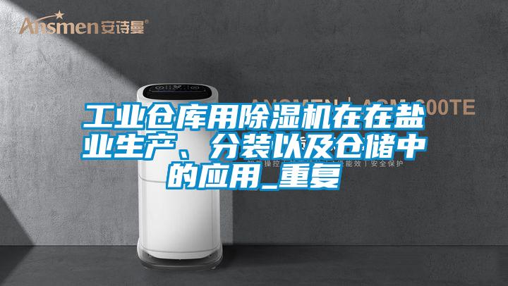 工業倉庫用除濕機在在鹽業生產、分裝以及倉儲中的應用_重復