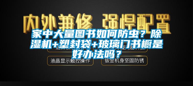 家中大量圖書如何防蟲？除濕機+塑封袋+玻璃門書櫥是好辦法嗎？