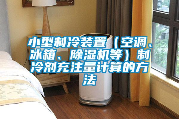 小型制冷裝置（空調(diào)、冰箱、除濕機等）制冷劑充注量計算的方法