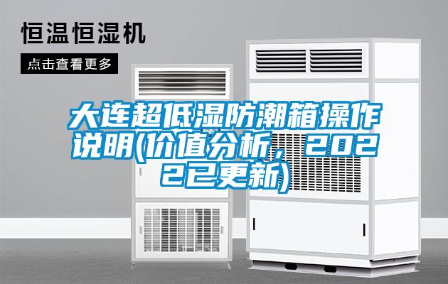 大連超低濕防潮箱操作說(shuō)明(價(jià)值分析，2022已更新)