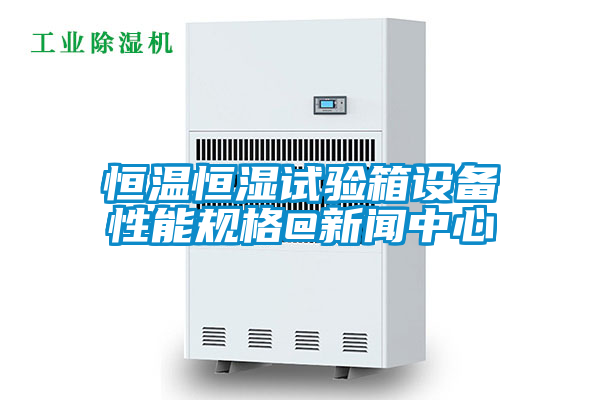 恒溫恒濕試驗箱設(shè)備性能規(guī)格@新聞中心