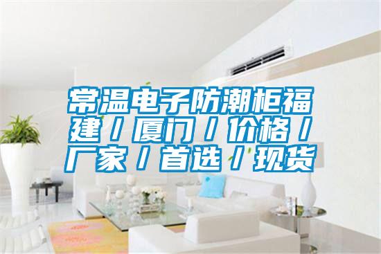 常溫電子防潮柜福建／廈門／價格／廠家／首選／現貨