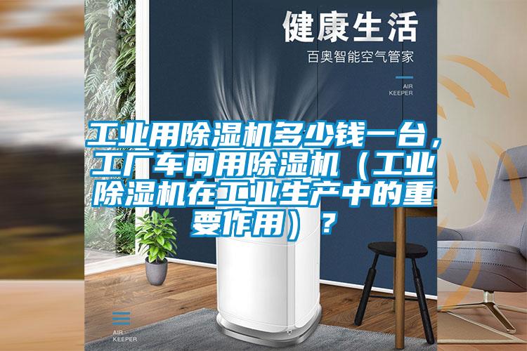 工業用除濕機多少錢一臺，工廠車間用除濕機（工業除濕機在工業生產中的重要作用）？
