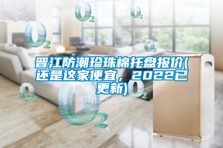 晉江防潮珍珠棉托盤報價(還是這家便宜，2022已更新)