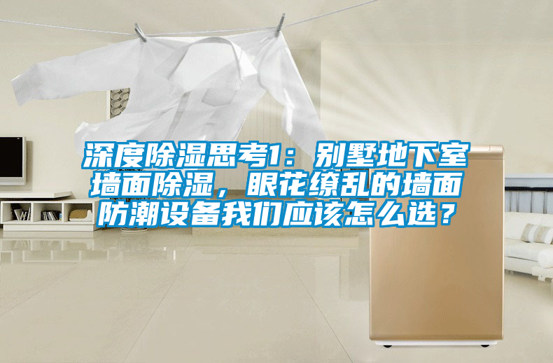 深度除濕思考1：別墅地下室墻面除濕，眼花繚亂的墻面防潮設備我們應該怎么選？